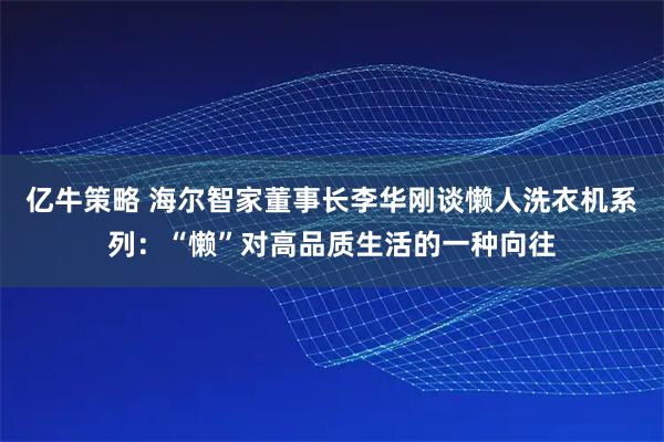 亿牛策略 海尔智家董事长李华刚谈懒人洗衣机系列：“懒”对高品质生活的一种向往
