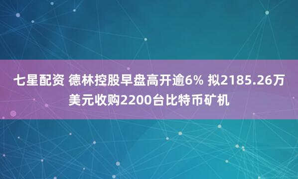 七星配资 德林控股早盘高开逾6% 拟2185.26万美元收购2200台比特币矿机