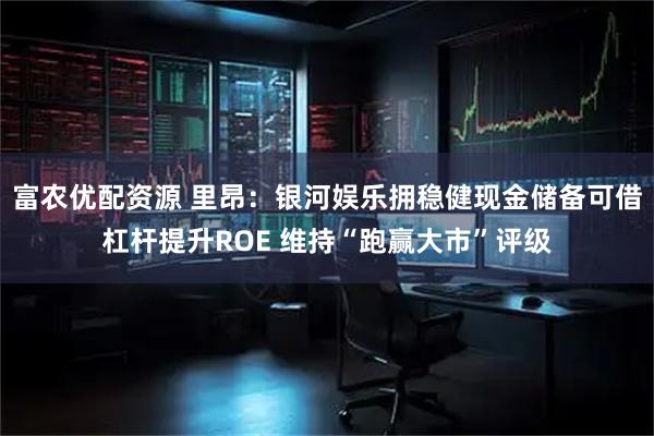 富农优配资源 里昂：银河娱乐拥稳健现金储备可借杠杆提升ROE 维持“跑赢大市”评级
