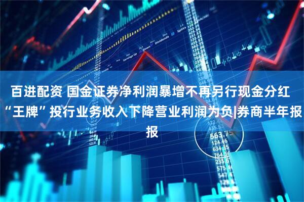 百进配资 国金证券净利润暴增不再另行现金分红 “王牌”投行业务收入下降营业利润为负|券商半年报
