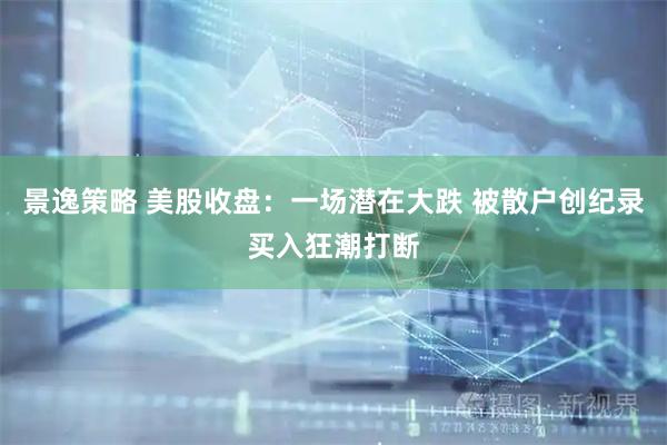 景逸策略 美股收盘：一场潜在大跌 被散户创纪录买入狂潮打断