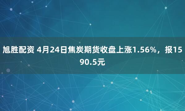 旭胜配资 4月24日焦炭期货收盘上涨1.56%，报1590.5元