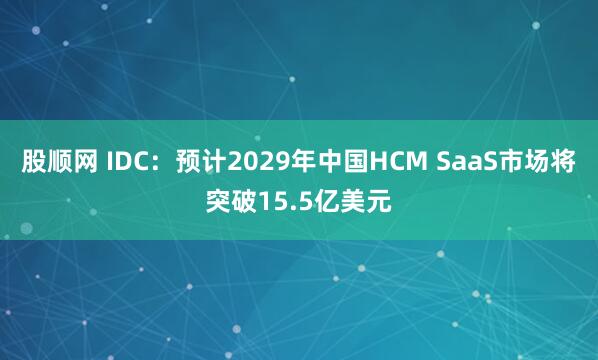 股顺网 IDC：预计2029年中国HCM SaaS市场将突破15.5亿美元