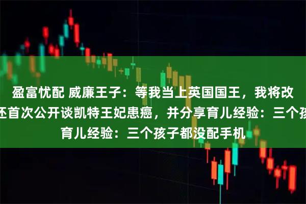 盈富忧配 威廉王子：等我当上英国国王，我将改革君主制！他还首次公开谈凯特王妃患癌，并分享育儿经验：三个孩子都没配手机