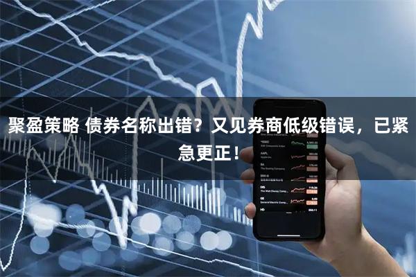 聚盈策略 债券名称出错？又见券商低级错误，已紧急更正！