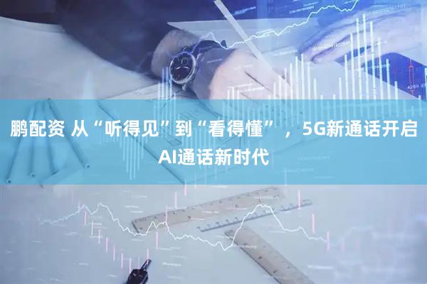鹏配资 从“听得见”到“看得懂” ，5G新通话开启AI通话新时代