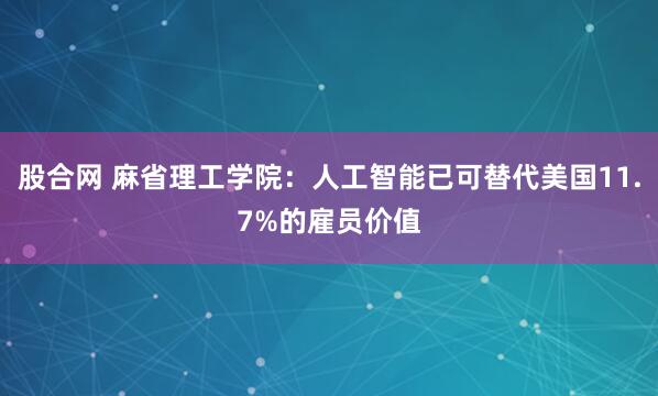 股合网 麻省理工学院：人工智能已可替代美国11.7%的雇员价值