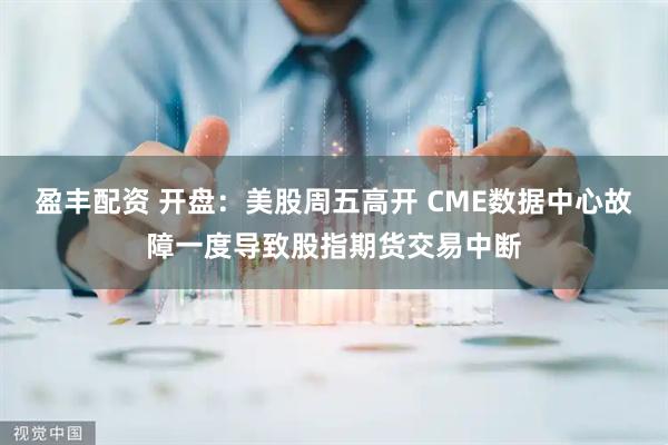盈丰配资 开盘：美股周五高开 CME数据中心故障一度导致股指期货交易中断