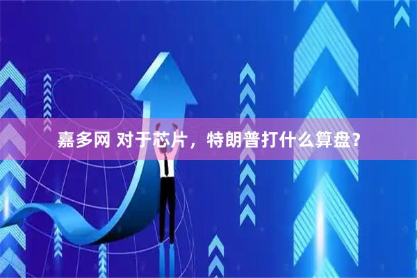 嘉多网 对于芯片，特朗普打什么算盘？