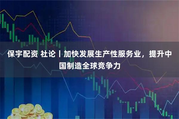 保宇配资 社论丨加快发展生产性服务业，提升中国制造全球竞争力
