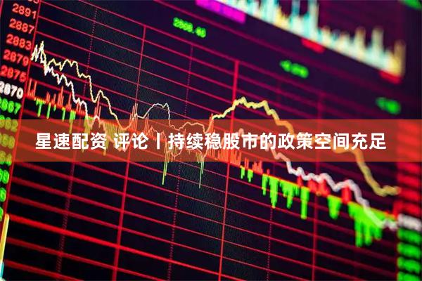 星速配资 评论丨持续稳股市的政策空间充足