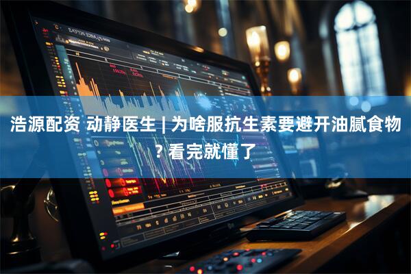 浩源配资 动静医生 | 为啥服抗生素要避开油腻食物? 看完就懂了