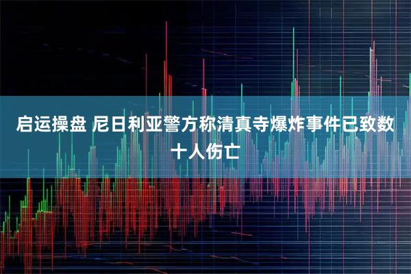 启运操盘 尼日利亚警方称清真寺爆炸事件已致数十人伤亡