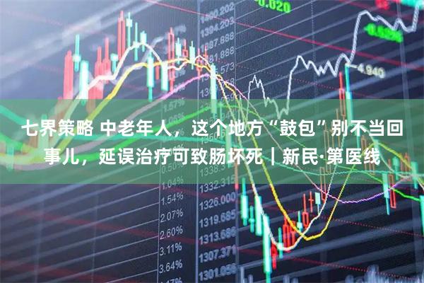 七界策略 中老年人，这个地方“鼓包”别不当回事儿，延误治疗可致肠坏死｜新民·第医线