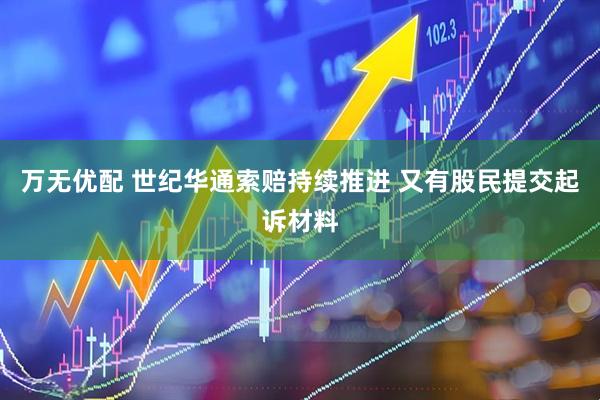 万无优配 世纪华通索赔持续推进 又有股民提交起诉材料
