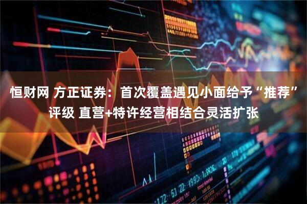 恒财网 方正证券：首次覆盖遇见小面给予“推荐”评级 直营+特许经营相结合灵活扩张