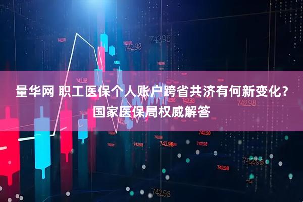 量华网 职工医保个人账户跨省共济有何新变化？国家医保局权威解答