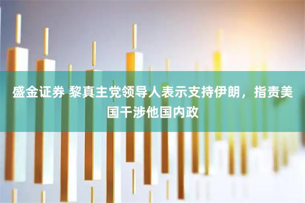 盛金证券 黎真主党领导人表示支持伊朗，指责美国干涉他国内政