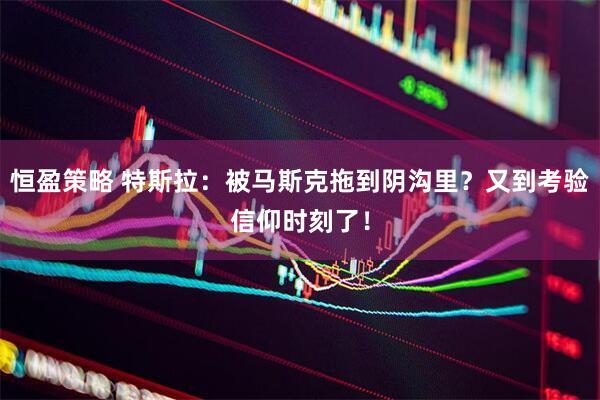 恒盈策略 特斯拉：被马斯克拖到阴沟里？又到考验信仰时刻了！