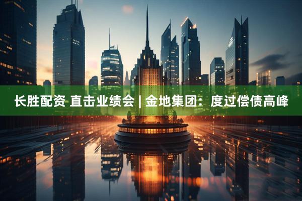 长胜配资 直击业绩会 | 金地集团：度过偿债高峰
