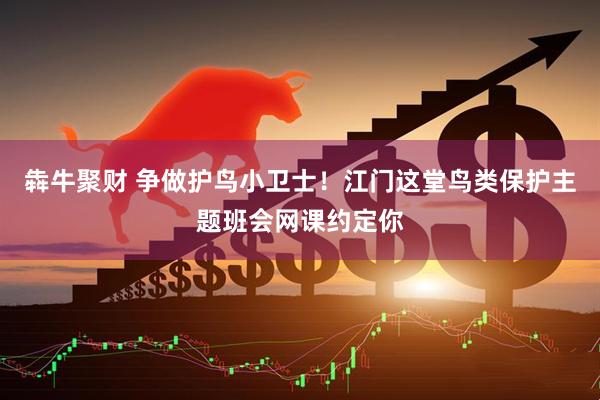 犇牛聚财 争做护鸟小卫士！江门这堂鸟类保护主题班会网课约定你