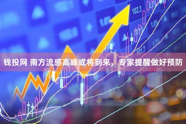 钱投网 南方流感高峰或将到来，专家提醒做好预防