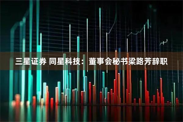 三星证券 同星科技：董事会秘书梁路芳辞职