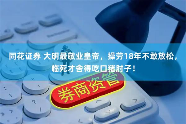 同花证券 大明最敬业皇帝，操劳18年不敢放松，临死才舍得吃口猪肘子！