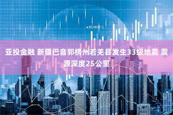 亚投金融 新疆巴音郭楞州若羌县发生33级地震 震源深度25公里