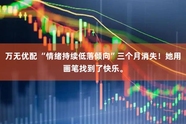万无优配 “情绪持续低落倾向”三个月消失！她用画笔找到了快乐。