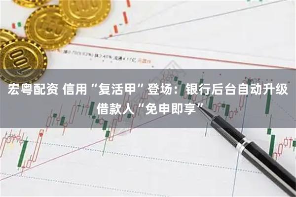 宏粤配资 信用“复活甲”登场：银行后台自动升级 借款人“免申即享”