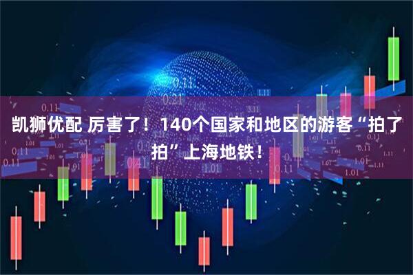 凯狮优配 厉害了！140个国家和地区的游客“拍了拍”上海地铁！