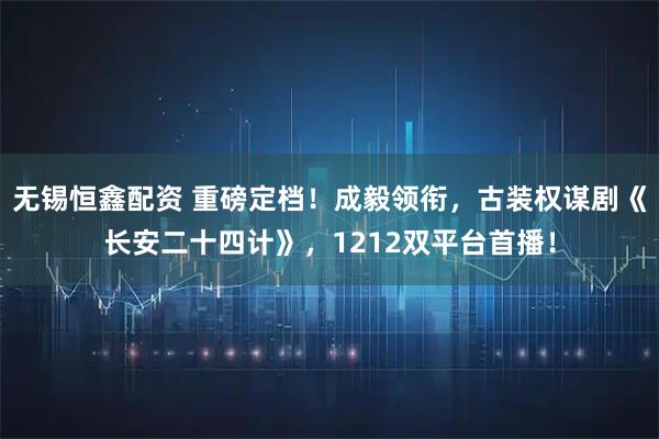 无锡恒鑫配资 重磅定档！成毅领衔，古装权谋剧《长安二十四计》，1212双平台首播！