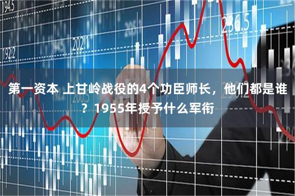 第一资本 上甘岭战役的4个功臣师长，他们都是谁？1955年授予什么军衔