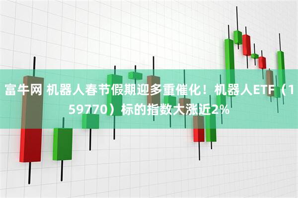 富牛网 机器人春节假期迎多重催化！机器人ETF（159770）标的指数大涨近2%