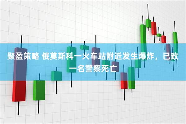 聚盈策略 俄莫斯科一火车站附近发生爆炸，已致一名警察死亡