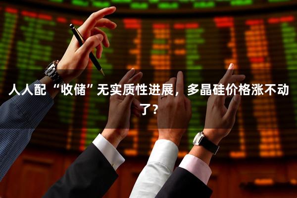 人人配 “收储”无实质性进展，多晶硅价格涨不动了？