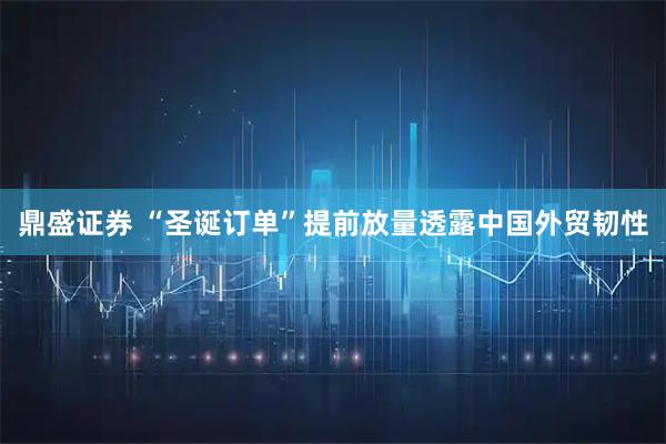 鼎盛证券 “圣诞订单”提前放量透露中国外贸韧性