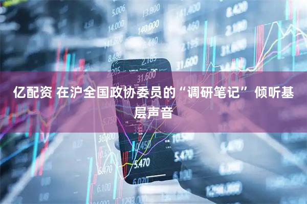 亿配资 在沪全国政协委员的“调研笔记” 倾听基层声音