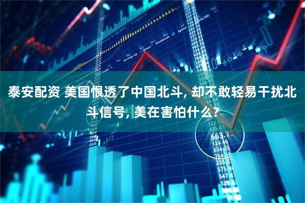 泰安配资 美国恨透了中国北斗, 却不敢轻易干扰北斗信号, 美在害怕什么?