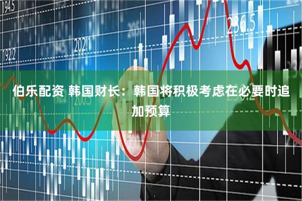 伯乐配资 韩国财长：韩国将积极考虑在必要时追加预算