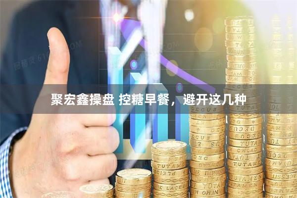 聚宏鑫操盘 控糖早餐，避开这几种