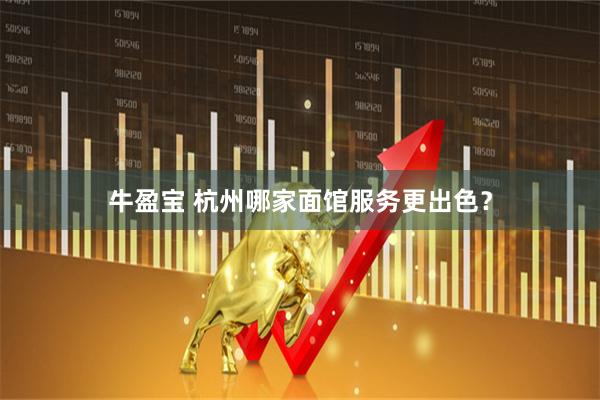 牛盈宝 杭州哪家面馆服务更出色？
