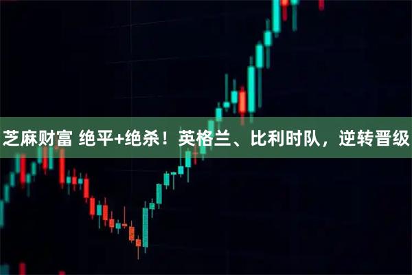 芝麻财富 绝平+绝杀！英格兰、比利时队，逆转晋级
