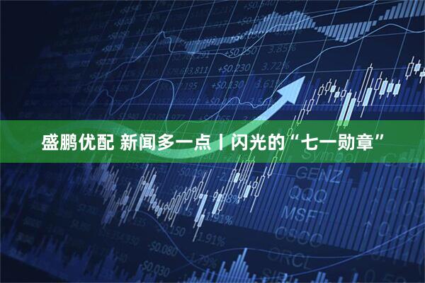 盛鹏优配 新闻多一点丨闪光的“七一勋章”