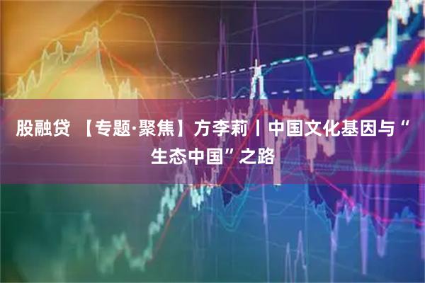 股融贷 【专题·聚焦】方李莉丨中国文化基因与“生态中国”之路